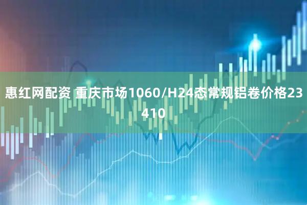 惠红网配资 重庆市场1060/H24态常规铝卷价格23410