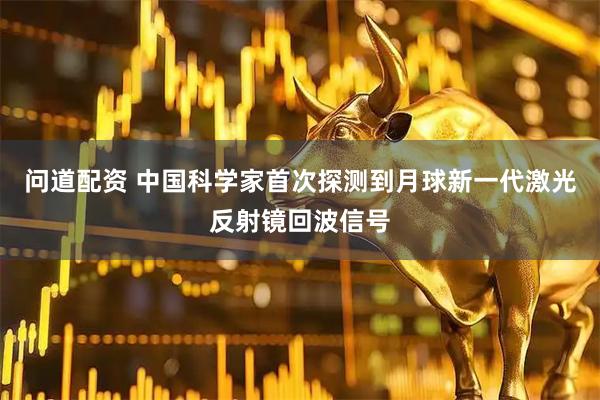 问道配资 中国科学家首次探测到月球新一代激光反射镜回波信号