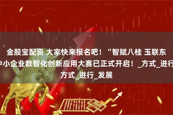 金股宝配资 大家快来报名吧！“智赋八桂 玉联东盟” 中小企业数智化创新应用大赛已正式开启！_方式_进行_发展