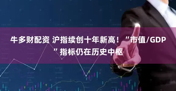 牛多财配资 沪指续创十年新高！“市值/GDP”指标仍在历史中枢