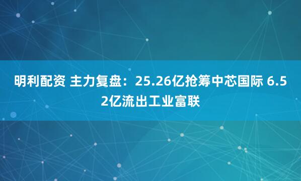 明利配资 主力复盘：25.26亿抢筹中芯国际 6.52亿流出工业富联