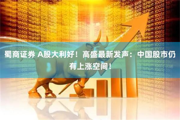蜀商证券 A股大利好！高盛最新发声：中国股市仍有上涨空间！