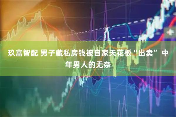 玖富智配 男子藏私房钱被自家天花板“出卖” 中年男人的无奈