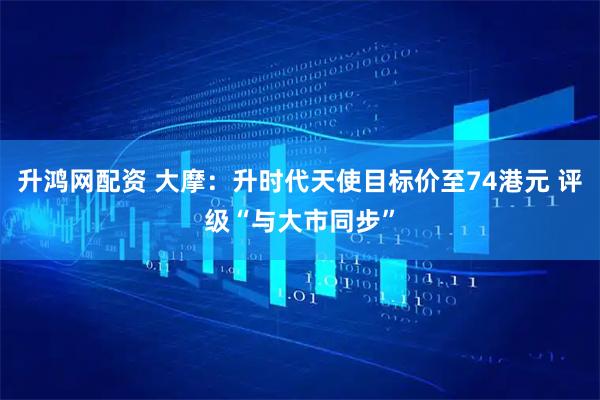 升鸿网配资 大摩：升时代天使目标价至74港元 评级“与大市同步”