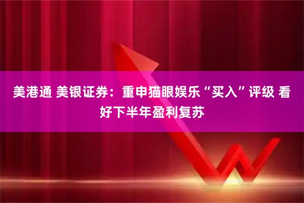 美港通 美银证券：重申猫眼娱乐“买入”评级 看好下半年盈利复苏