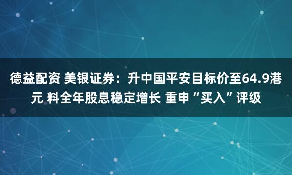 德益配资 美银证券：升中国平安目标价至64.9港元 料全年股息稳定增长 重申“买入”评级