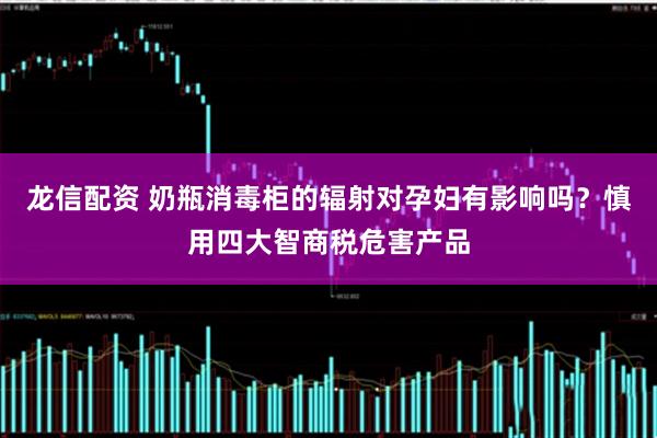 龙信配资 奶瓶消毒柜的辐射对孕妇有影响吗？慎用四大智商税危害产品