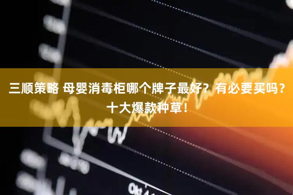 三顺策略 母婴消毒柜哪个牌子最好？有必要买吗？十大爆款种草！
