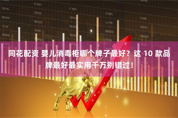 同花配资 婴儿消毒柜哪个牌子最好？这 10 款品牌最好最实用千万别错过！