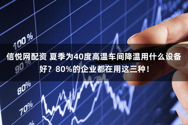 信悦网配资 夏季为40度高温车间降温用什么设备好？80%的企业都在用这三种！