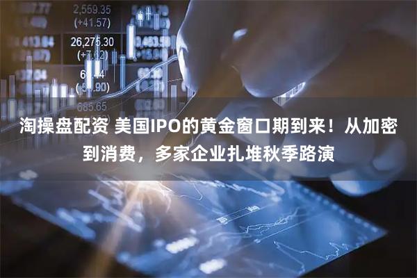 淘操盘配资 美国IPO的黄金窗口期到来！从加密到消费，多家企业扎堆秋季路演