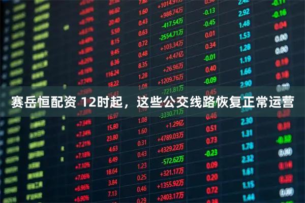 赛岳恒配资 12时起，这些公交线路恢复正常运营