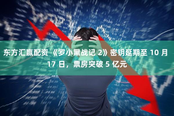 东方汇赢配资 《罗小黑战记 2》密钥延期至 10 月 17 日，票房突破 5 亿元
