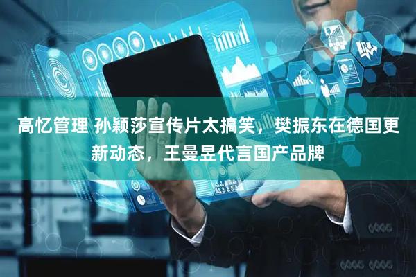 高忆管理 孙颖莎宣传片太搞笑，樊振东在德国更新动态，王曼昱代言国产品牌