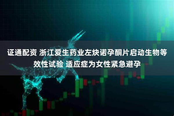 证通配资 浙江爱生药业左炔诺孕酮片启动生物等效性试验 适应症为女性紧急避孕