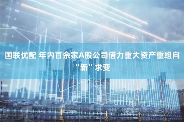 国联优配 年内百余家A股公司借力重大资产重组向“新”求变
