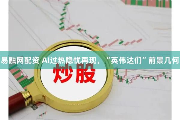 易融网配资 AI过热隐忧再现，“英伟达们”前景几何
