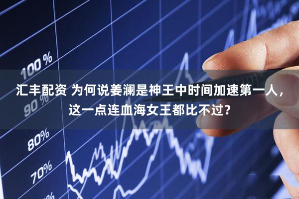 汇丰配资 为何说姜澜是神王中时间加速第一人，这一点连血海女王都比不过？