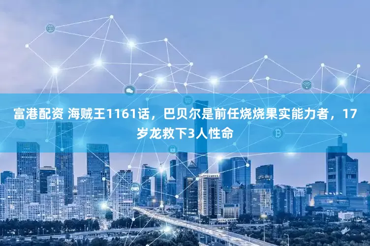 富港配资 海贼王1161话，巴贝尔是前任烧烧果实能力者，17岁龙救下3人性命