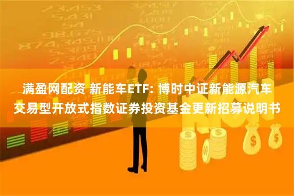 满盈网配资 新能车ETF: 博时中证新能源汽车交易型开放式指数证券投资基金更新招募说明书