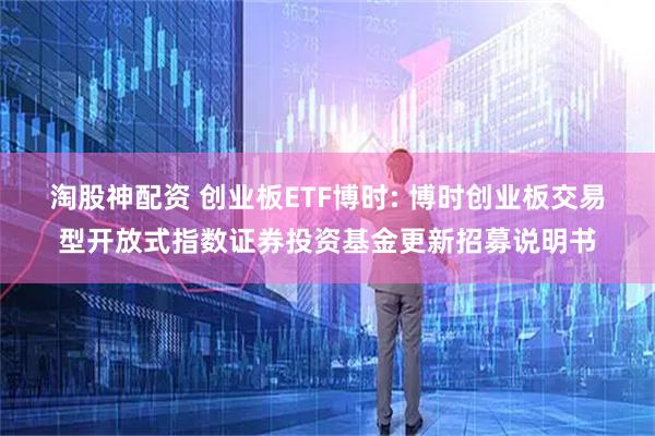 淘股神配资 创业板ETF博时: 博时创业板交易型开放式指数证券投资基金更新招募说明书