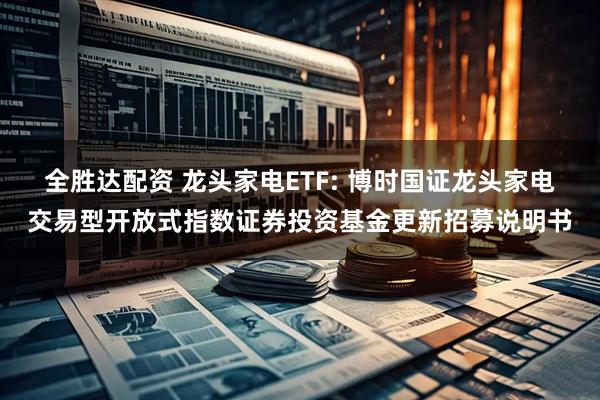 全胜达配资 龙头家电ETF: 博时国证龙头家电交易型开放式指数证券投资基金更新招募说明书
