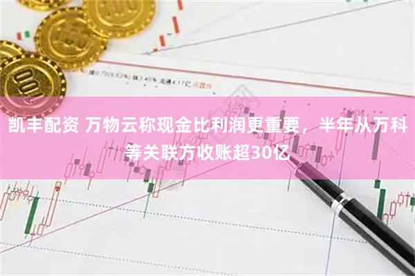 凯丰配资 万物云称现金比利润更重要，半年从万科等关联方收账超30亿