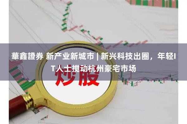 華鑫證券 新产业新城市 | 新兴科技出圈，年轻IT人士搅动杭州豪宅市场