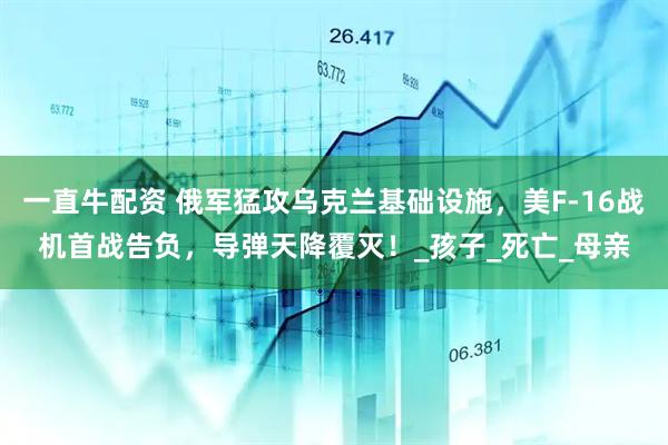 一直牛配资 俄军猛攻乌克兰基础设施，美F-16战机首战告负，导弹天降覆灭！_孩子_死亡_母亲