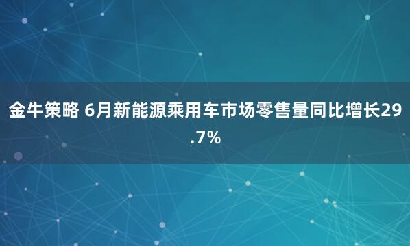 金牛策略 6月新能源乘用车市场零售量同比增长29.7%