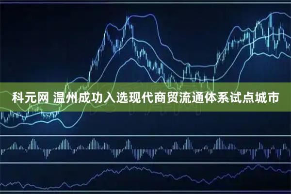 科元网 温州成功入选现代商贸流通体系试点城市