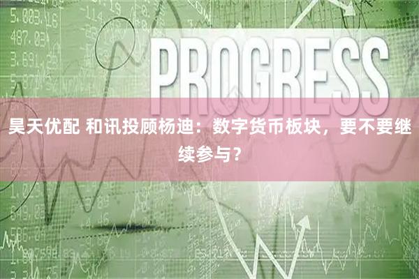 昊天优配 和讯投顾杨迪：数字货币板块，要不要继续参与？
