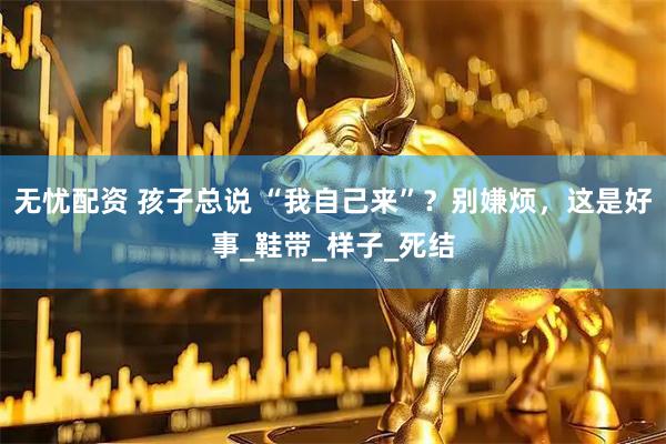 无忧配资 孩子总说 “我自己来”？别嫌烦，这是好事_鞋带_样子_死结