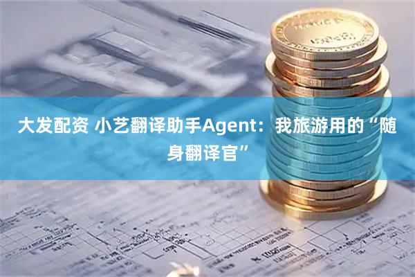 大发配资 小艺翻译助手Agent：我旅游用的“随身翻译官”
