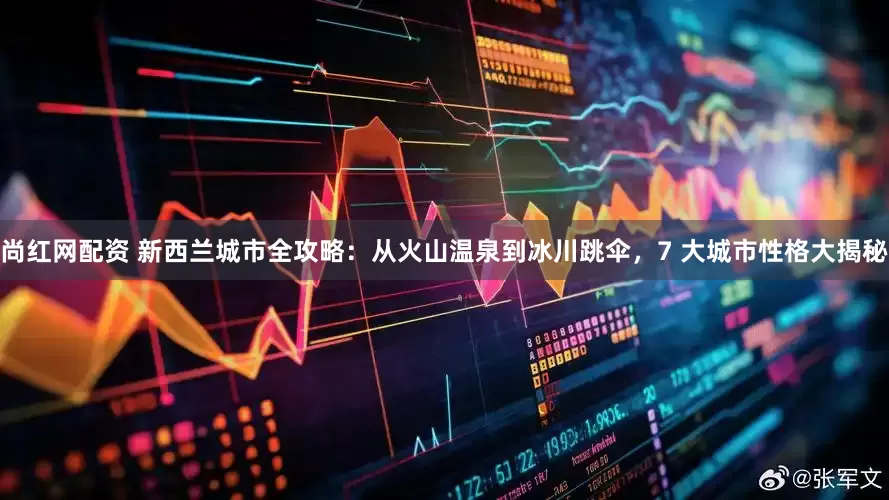 尚红网配资 新西兰城市全攻略：从火山温泉到冰川跳伞，7 大城市性格大揭秘