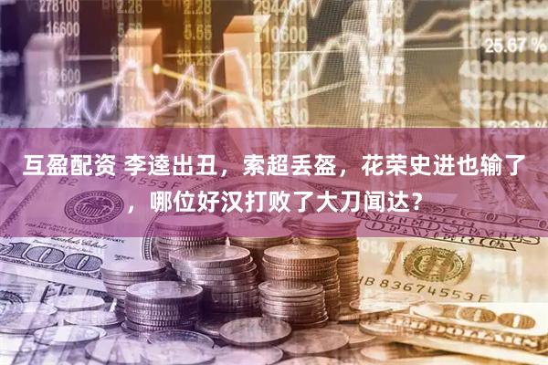 互盈配资 李逵出丑，索超丢盔，花荣史进也输了，哪位好汉打败了大刀闻达？