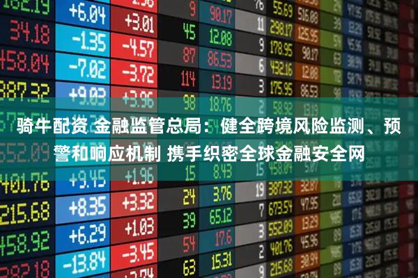 骑牛配资 金融监管总局：健全跨境风险监测、预警和响应机制 携手织密全球金融安全网