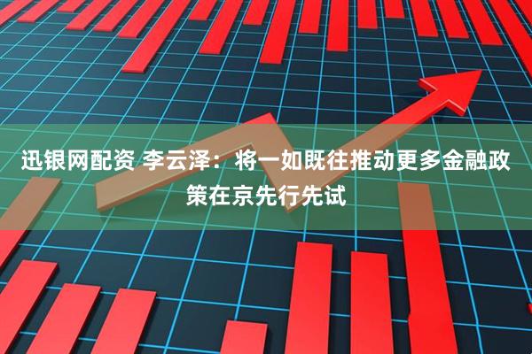 迅银网配资 李云泽：将一如既往推动更多金融政策在京先行先试