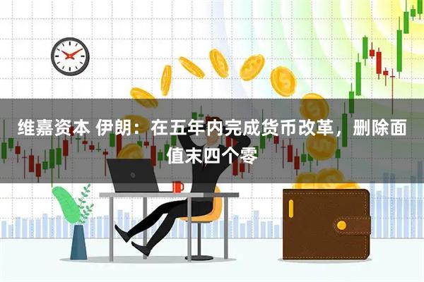 维嘉资本 伊朗：在五年内完成货币改革，删除面值末四个零