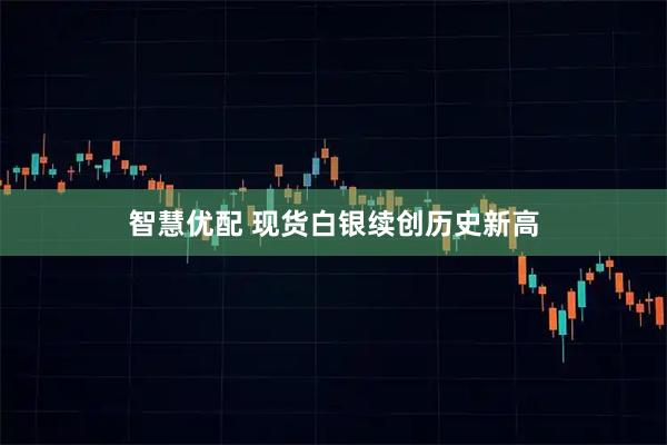 智慧优配 现货白银续创历史新高