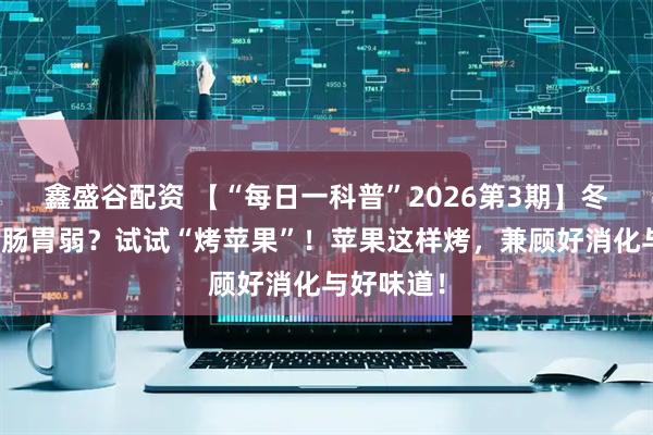 鑫盛谷配资 【“每日一科普”2026第3期】冬天怕凉、肠胃弱？试试“烤苹果”！苹果这样烤，兼顾好消化与好味道！