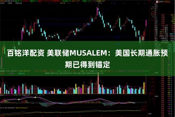 百铭洋配资 美联储MUSALEM：美国长期通胀预期已得到锚定