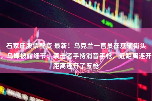 石家庄股票配资 最新！乌克兰一官员在基辅街头遭枪杀，乌媒披露细节：袭击者手持消音手枪，近距离连开了五枪