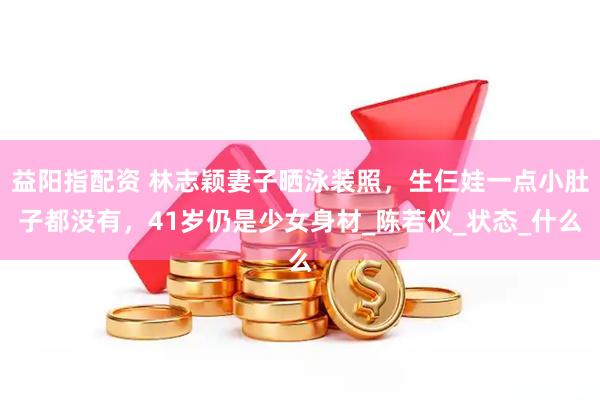 益阳指配资 林志颖妻子晒泳装照，生仨娃一点小肚子都没有，41岁仍是少女身材_陈若仪_状态_什么