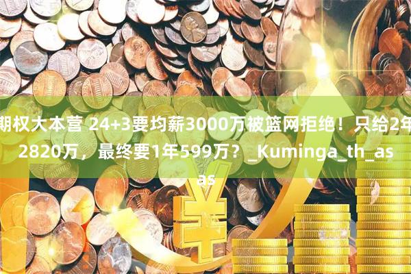期权大本营 24+3要均薪3000万被篮网拒绝！只给2年2820万，最终要1年599万？_Kuminga_th_as