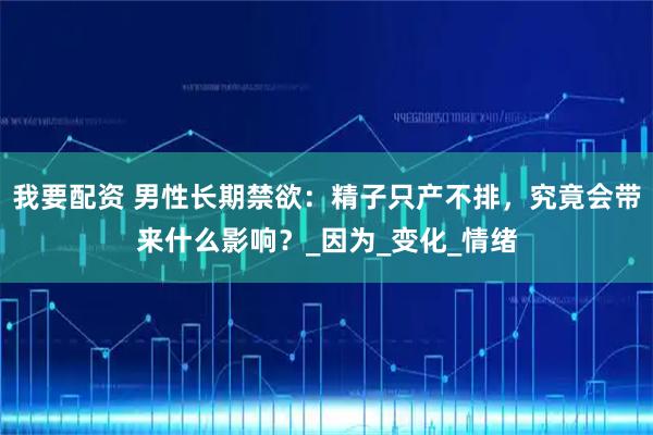 我要配资 男性长期禁欲：精子只产不排，究竟会带来什么影响？_因为_变化_情绪
