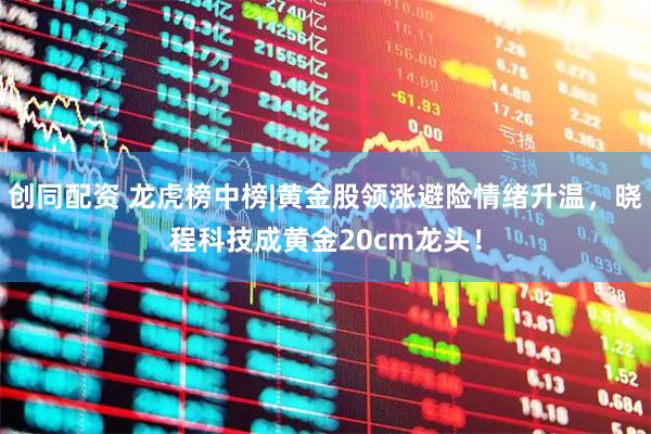创同配资 龙虎榜中榜|黄金股领涨避险情绪升温，晓程科技成黄金20cm龙头！