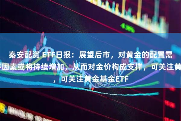 秦安配资 ETF日报：展望后市，对黄金的配置需求基于诸多因素或将持续增加，从而对金价构成支撑，可关注黄金基金ETF