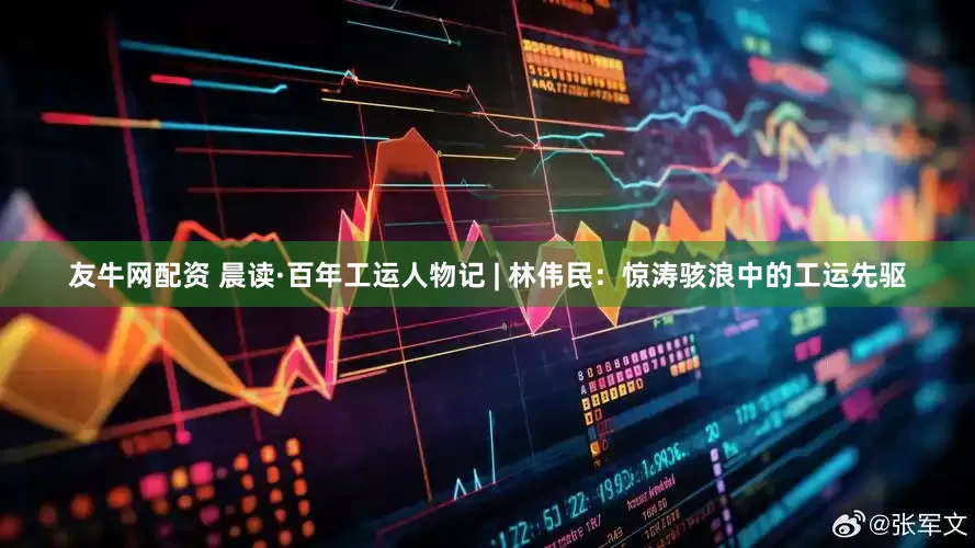 友牛网配资 晨读·百年工运人物记 | 林伟民：惊涛骇浪中的工运先驱