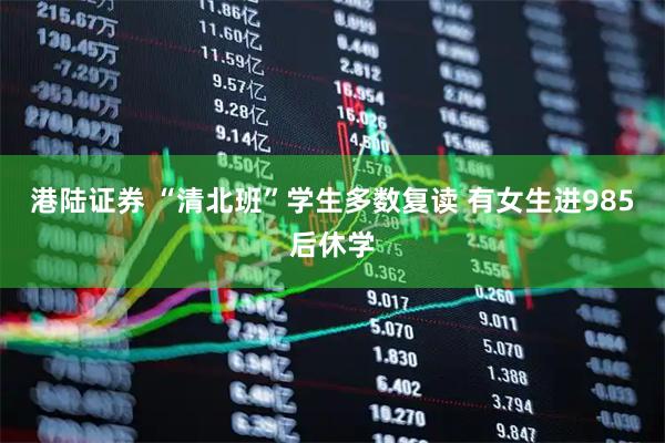 港陆证券 “清北班”学生多数复读 有女生进985后休学